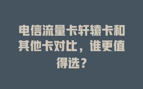 电信流量卡轩辕卡和其他卡对比，谁更值得选？