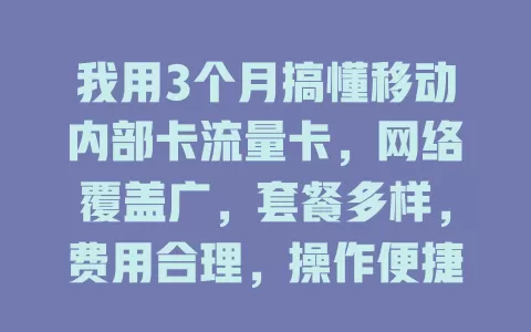 我用3个月搞懂移动内部卡流量卡，网络覆盖广，套餐多样，费用合理，操作便捷，是流量卡热门之选！
