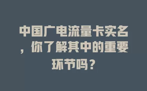 中国广电流量卡实名，你了解其中的重要环节吗？