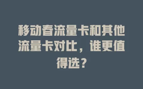 移动春流量卡和其他流量卡对比，谁更值得选？