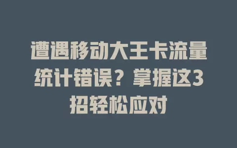 遭遇移动大王卡流量统计错误？掌握这3招轻松应对