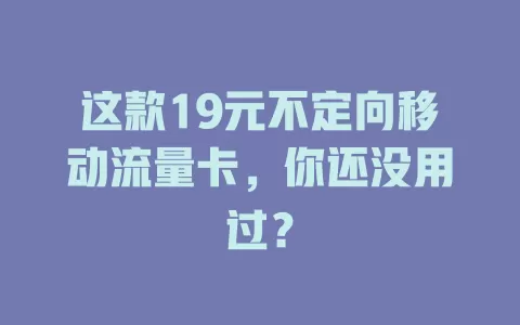 这款19元不定向移动流量卡，你还没用过？