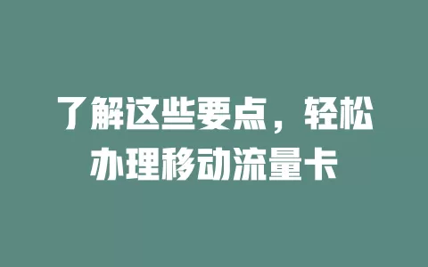 了解这些要点，轻松办理移动流量卡