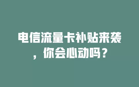 电信流量卡补贴来袭，你会心动吗？