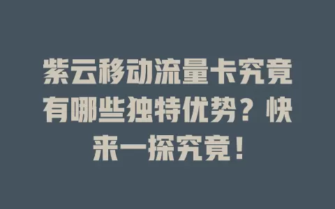紫云移动流量卡究竟有哪些独特优势？快来一探究竟！
