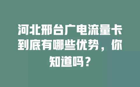 河北邢台广电流量卡到底有哪些优势，你知道吗？