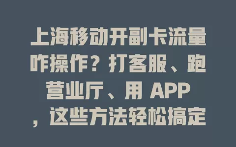 上海移动开副卡流量咋操作？打客服、跑营业厅、用 APP，这些方法轻松搞定！