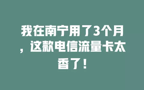 我在南宁用了3个月，这款电信流量卡太香了！