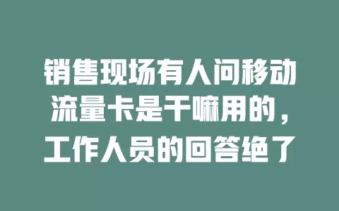 销售现场有人问移动流量卡是干嘛用的，工作人员的回答绝了