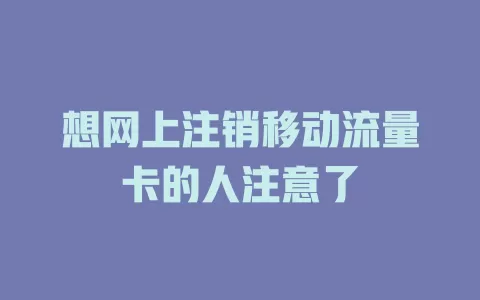 想网上注销移动流量卡的人注意了