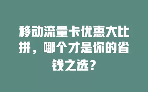 移动流量卡优惠大比拼，哪个才是你的省钱之选？