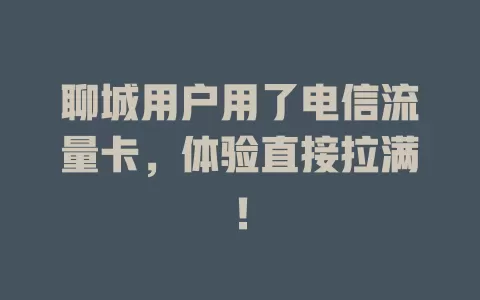 聊城用户用了电信流量卡，体验直接拉满！
