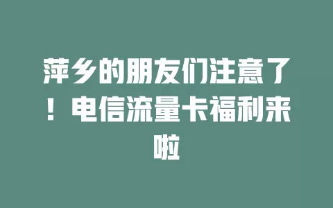 萍乡的朋友们注意了！电信流量卡福利来啦