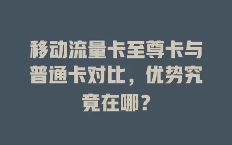 移动流量卡至尊卡与普通卡对比，优势究竟在哪？