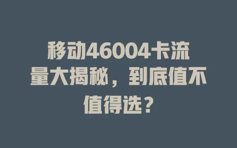 移动46004卡流量大揭秘，到底值不值得选？