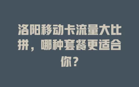 洛阳移动卡流量大比拼，哪种套餐更适合你？