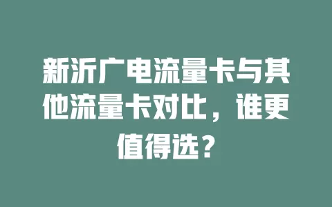 新沂广电流量卡与其他流量卡对比，谁更值得选？