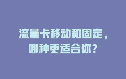 流量卡移动和固定，哪种更适合你？
