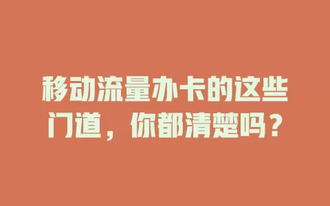 移动流量办卡的这些门道，你都清楚吗？
