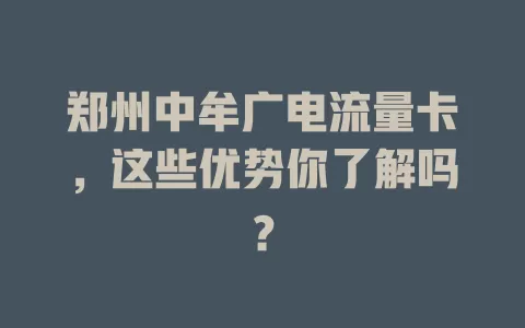 郑州中牟广电流量卡，这些优势你了解吗？