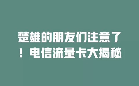 楚雄的朋友们注意了！电信流量卡大揭秘