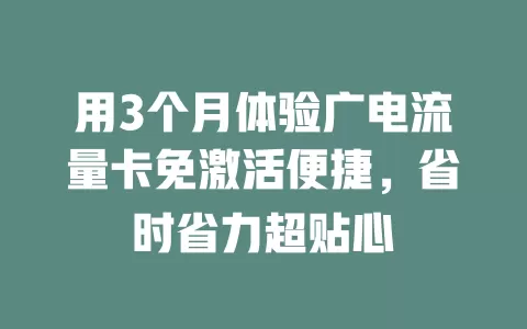 用3个月体验广电流量卡免激活便捷，省时省力超贴心