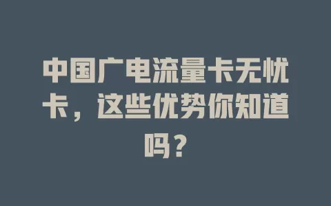 中国广电流量卡无忧卡，这些优势你知道吗？