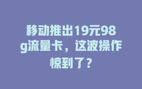 移动推出19元98g流量卡，这波操作惊到了？