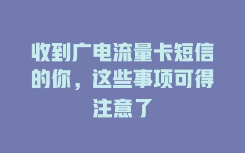 收到广电流量卡短信的你，这些事项可得注意了