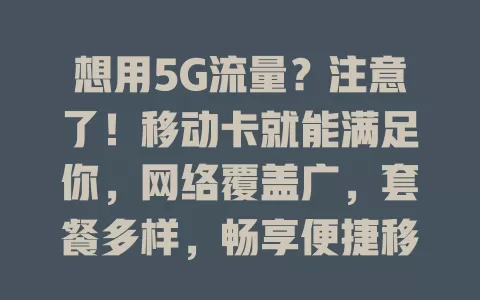 想用5G流量？注意了！移动卡就能满足你，网络覆盖广，套餐多样，畅享便捷移动生活
