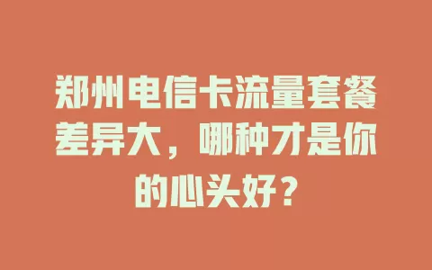 郑州电信卡流量套餐差异大，哪种才是你的心头好？