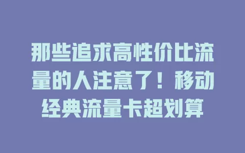 那些追求高性价比流量的人注意了！移动经典流量卡超划算