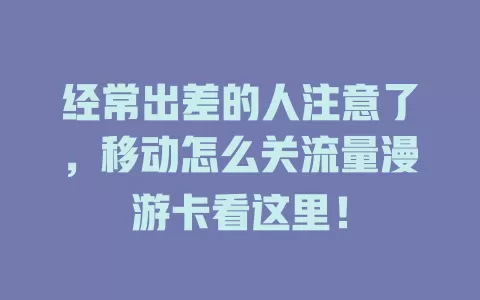 经常出差的人注意了，移动怎么关流量漫游卡看这里！