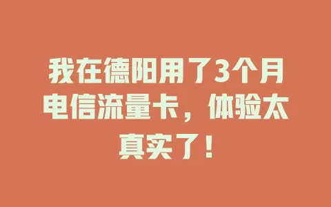 我在德阳用了3个月电信流量卡，体验太真实了！