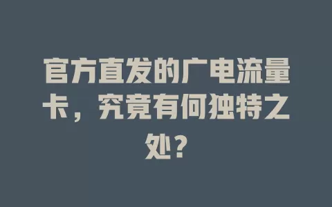 官方直发的广电流量卡，究竟有何独特之处？