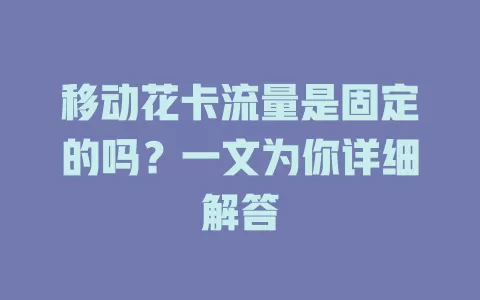 移动花卡流量是固定的吗？一文为你详细解答