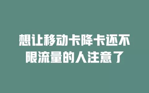 想让移动卡降卡还不限流量的人注意了