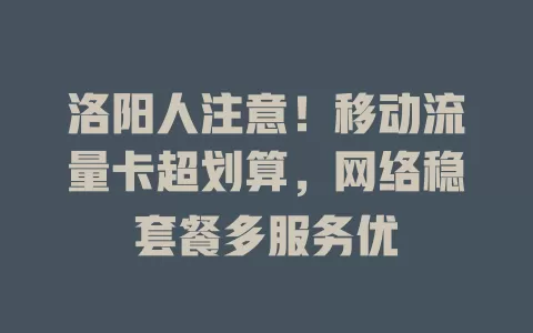 洛阳人注意！移动流量卡超划算，网络稳套餐多服务优