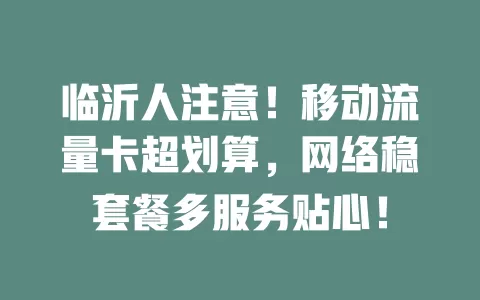 临沂人注意！移动流量卡超划算，网络稳套餐多服务贴心！