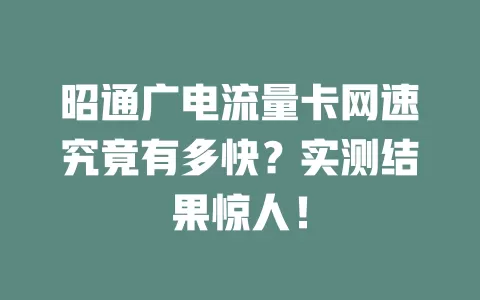 昭通广电流量卡网速究竟有多快？实测结果惊人！