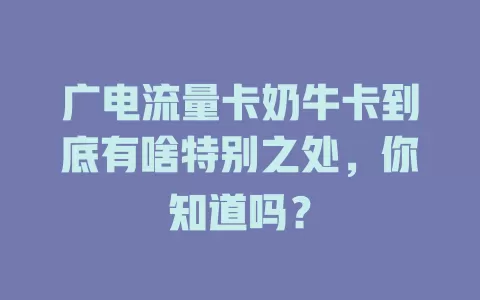 广电流量卡奶牛卡到底有啥特别之处，你知道吗？