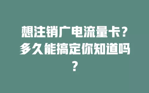 想注销广电流量卡？多久能搞定你知道吗？