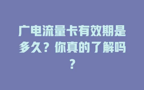 广电流量卡有效期是多久？你真的了解吗？