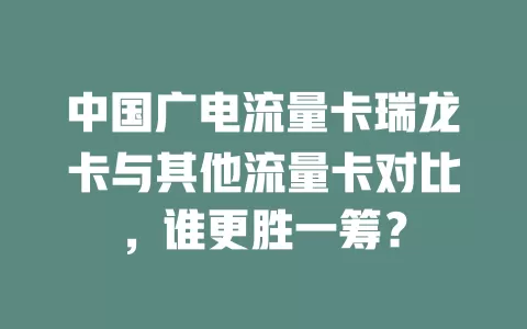 中国广电流量卡瑞龙卡与其他流量卡对比，谁更胜一筹？