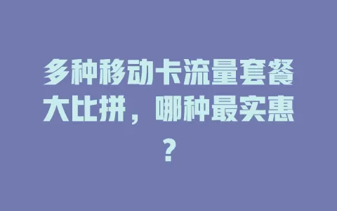 多种移动卡流量套餐大比拼，哪种最实惠？