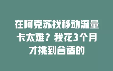 在阿克苏找移动流量卡太难？我花3个月才挑到合适的