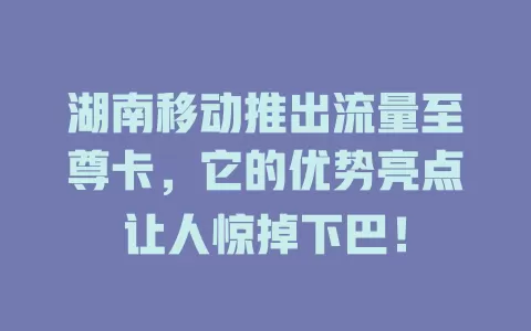 湖南移动推出流量至尊卡，它的优势亮点让人惊掉下巴！