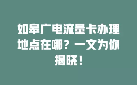 如皋广电流量卡办理地点在哪？一文为你揭晓！