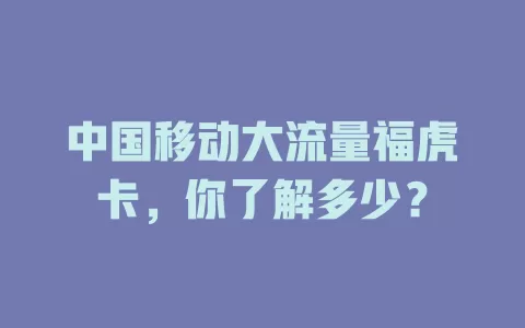中国移动大流量福虎卡，你了解多少？