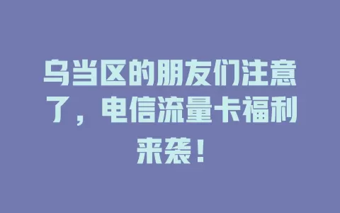 乌当区的朋友们注意了，电信流量卡福利来袭！